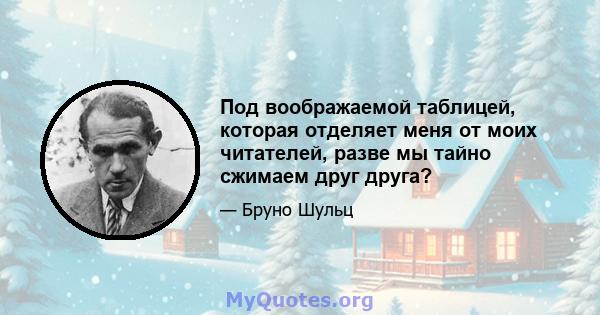 Под воображаемой таблицей, которая отделяет меня от моих читателей, разве мы тайно сжимаем друг друга?