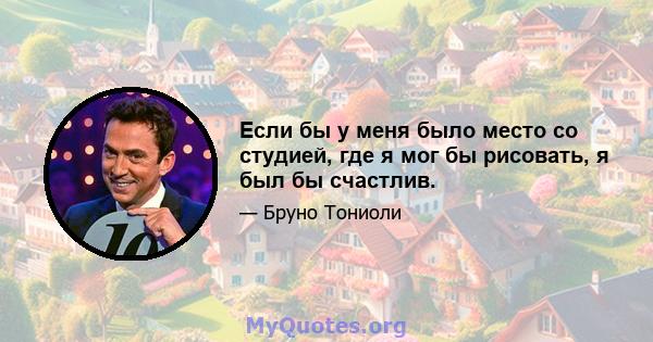 Если бы у меня было место со студией, где я мог бы рисовать, я был бы счастлив.