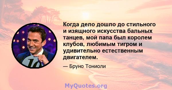 Когда дело дошло до стильного и изящного искусства бальных танцев, мой папа был королем клубов, любимым тигром и удивительно естественным двигателем.