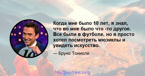 Когда мне было 10 лет, я знал, что во мне было что -то другое. Все были в футболе, но я просто хотел посмотреть мюзиклы и увидеть искусство.