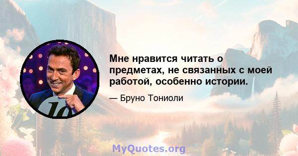 Мне нравится читать о предметах, не связанных с моей работой, особенно истории.