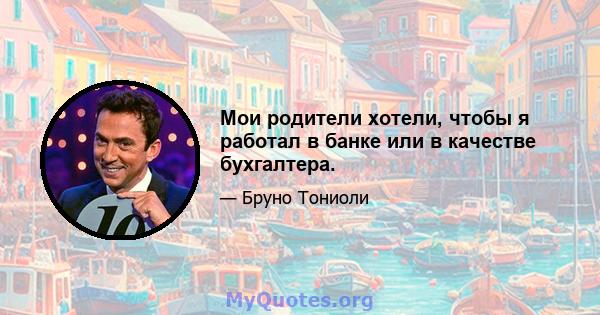 Мои родители хотели, чтобы я работал в банке или в качестве бухгалтера.