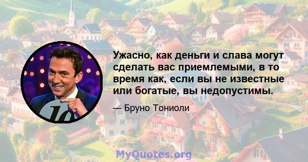 Ужасно, как деньги и слава могут сделать вас приемлемыми, в то время как, если вы не известные или богатые, вы недопустимы.