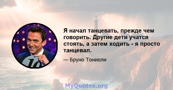 Я начал танцевать, прежде чем говорить. Другие дети учатся стоять, а затем ходить - я просто танцевал.