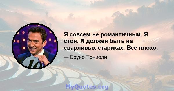 Я совсем не романтичный. Я стон. Я должен быть на сварливых стариках. Все плохо.