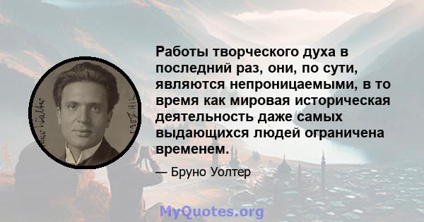 Работы творческого духа в последний раз, они, по сути, являются непроницаемыми, в то время как мировая историческая деятельность даже самых выдающихся людей ограничена временем.