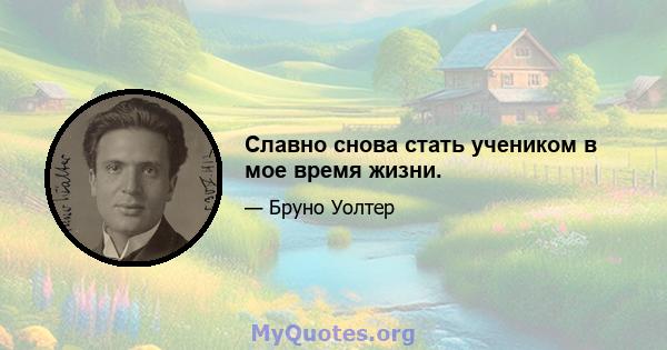 Славно снова стать учеником в мое время жизни.