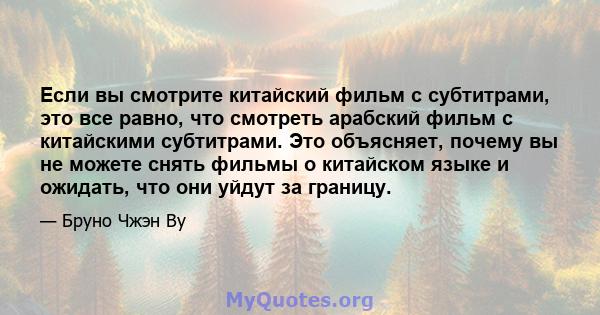 Если вы смотрите китайский фильм с субтитрами, это все равно, что смотреть арабский фильм с китайскими субтитрами. Это объясняет, почему вы не можете снять фильмы о китайском языке и ожидать, что они уйдут за границу.