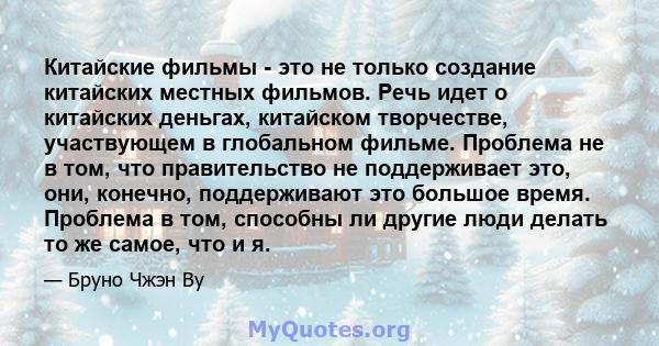 Китайские фильмы - это не только создание китайских местных фильмов. Речь идет о китайских деньгах, китайском творчестве, участвующем в глобальном фильме. Проблема не в том, что правительство не поддерживает это, они,