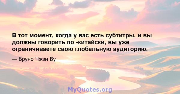 В тот момент, когда у вас есть субтитры, и вы должны говорить по -китайски, вы уже ограничиваете свою глобальную аудиторию.