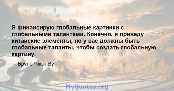 Я финансирую глобальные картинки с глобальными талантами. Конечно, я приведу китайские элементы, но у вас должны быть глобальные таланты, чтобы создать глобальную картину.