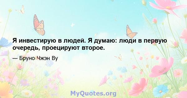 Я инвестирую в людей. Я думаю: люди в первую очередь, проецируют второе.