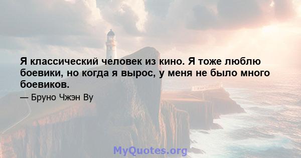 Я классический человек из кино. Я тоже люблю боевики, но когда я вырос, у меня не было много боевиков.