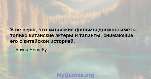 Я не верю, что китайские фильмы должны иметь только китайские актеры и таланты, снимающие его с китайской историей.