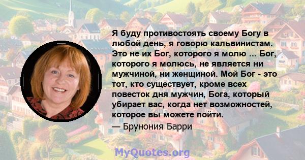 Я буду противостоять своему Богу в любой день, я говорю кальвинистам. Это не их Бог, которого я молю ... Бог, которого я молюсь, не является ни мужчиной, ни женщиной. Мой Бог - это тот, кто существует, кроме всех