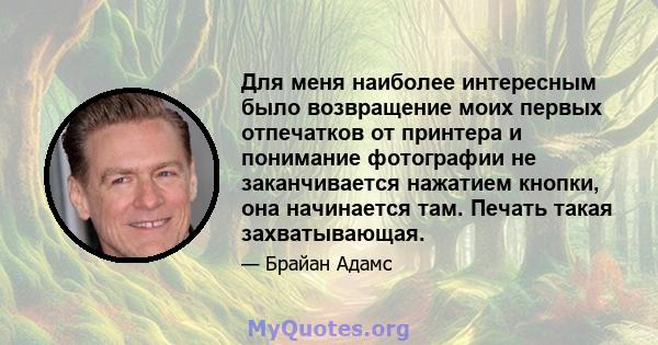 Для меня наиболее интересным было возвращение моих первых отпечатков от принтера и понимание фотографии не заканчивается нажатием кнопки, она начинается там. Печать такая захватывающая.