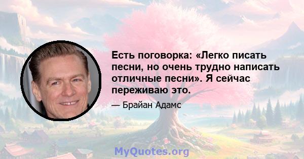 Есть поговорка: «Легко писать песни, но очень трудно написать отличные песни». Я сейчас переживаю это.