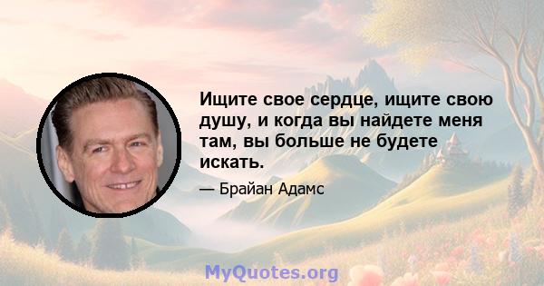 Ищите свое сердце, ищите свою душу, и когда вы найдете меня там, вы больше не будете искать.