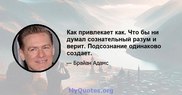 Как привлекает как. Что бы ни думал сознательный разум и верит. Подсознание одинаково создает.