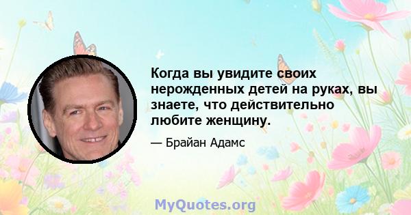 Когда вы увидите своих нерожденных детей на руках, вы знаете, что действительно любите женщину.