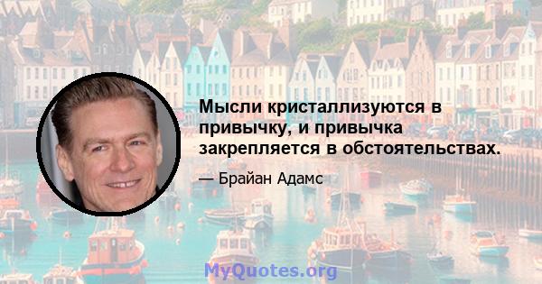 Мысли кристаллизуются в привычку, и привычка закрепляется в обстоятельствах.