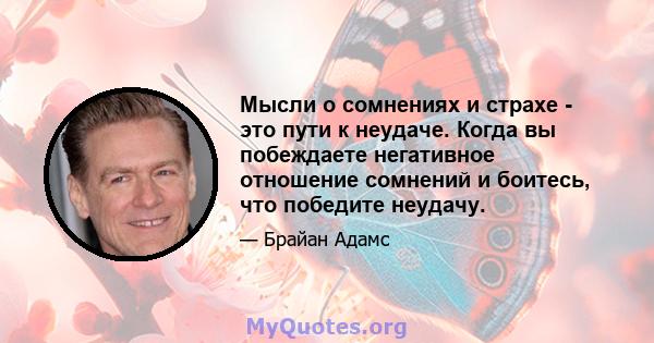 Мысли о сомнениях и страхе - это пути к неудаче. Когда вы побеждаете негативное отношение сомнений и боитесь, что победите неудачу.