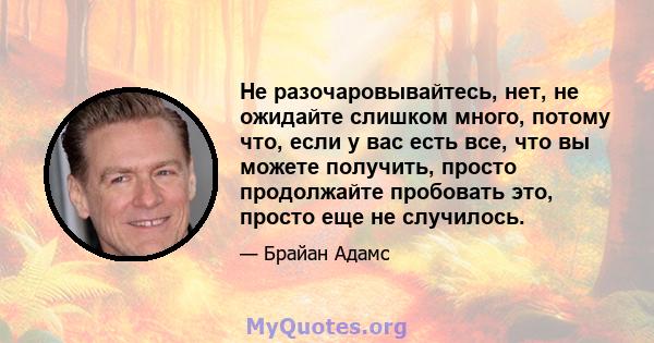 Не разочаровывайтесь, нет, не ожидайте слишком много, потому что, если у вас есть все, что вы можете получить, просто продолжайте пробовать это, просто еще не случилось.