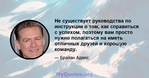 Не существует руководства по инструкции о том, как справиться с успехом, поэтому вам просто нужно полагаться на иметь отличных друзей и хорошую команду.