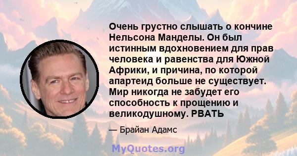 Очень грустно слышать о кончине Нельсона Манделы. Он был истинным вдохновением для прав человека и равенства для Южной Африки, и причина, по которой апартеид больше не существует. Мир никогда не забудет его способность