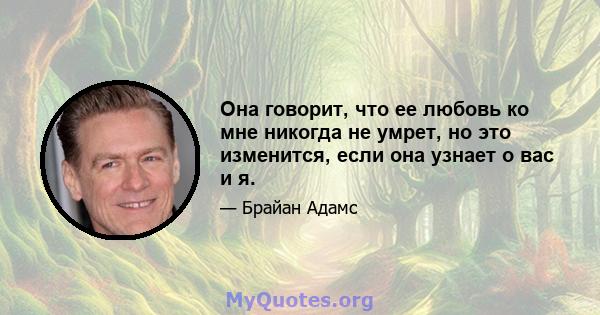 Она говорит, что ее любовь ко мне никогда не умрет, но это изменится, если она узнает о вас и я.