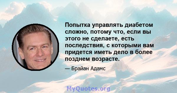 Попытка управлять диабетом сложно, потому что, если вы этого не сделаете, есть последствия, с которыми вам придется иметь дело в более позднем возрасте.