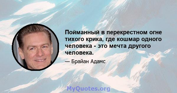 Пойманный в перекрестном огне тихого крика, где кошмар одного человека - это мечта другого человека.