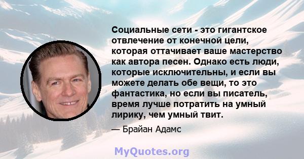 Социальные сети - это гигантское отвлечение от конечной цели, которая оттачивает ваше мастерство как автора песен. Однако есть люди, которые исключительны, и если вы можете делать обе вещи, то это фантастика, но если вы 