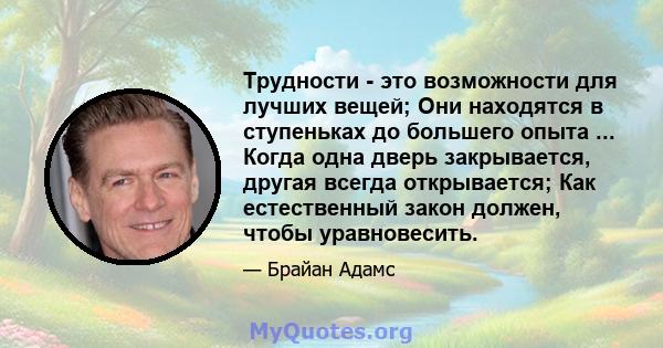 Трудности - это возможности для лучших вещей; Они находятся в ступеньках до большего опыта ... Когда одна дверь закрывается, другая всегда открывается; Как естественный закон должен, чтобы уравновесить.