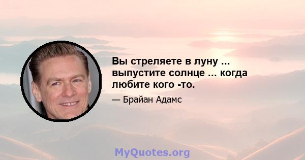 Вы стреляете в луну ... выпустите солнце ... когда любите кого -то.