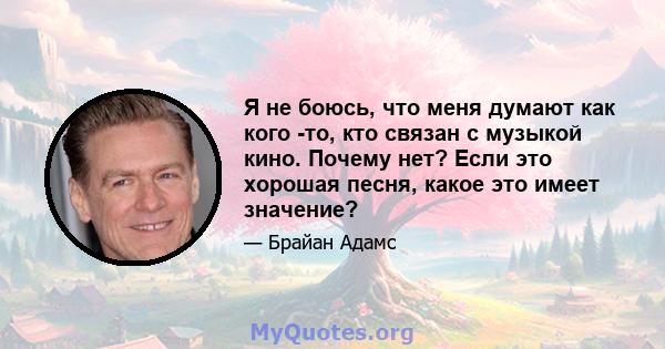 Я не боюсь, что меня думают как кого -то, кто связан с музыкой кино. Почему нет? Если это хорошая песня, какое это имеет значение?