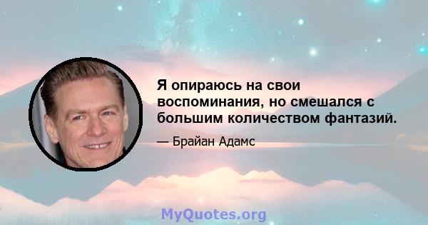 Я опираюсь на свои воспоминания, но смешался с большим количеством фантазий.