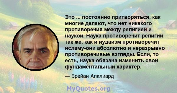 Это ... постоянно притворяться, как многие делают, что нет никакого противоречия между религией и наукой. Наука противоречит религии так же, как и иудаизм противоречит исламу-они абсолютно и неразрывно противоречивые