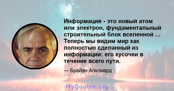 Информация - это новый атом или электрон, фундаментальный строительный блок вселенной ... Теперь мы видим мир как полностью сделанный из информации: его кусочки в течение всего пути.