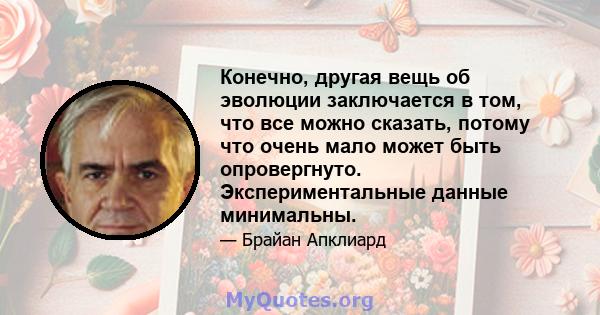 Конечно, другая вещь об эволюции заключается в том, что все можно сказать, потому что очень мало может быть опровергнуто. Экспериментальные данные минимальны.