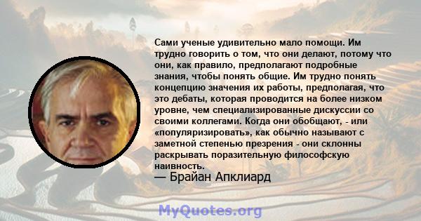 Сами ученые удивительно мало помощи. Им трудно говорить о том, что они делают, потому что они, как правило, предполагают подробные знания, чтобы понять общие. Им трудно понять концепцию значения их работы, предполагая,