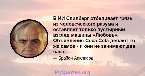 В ИИ Спилберг отбеливает грязь из человеческого разума и оставляет только пустырный взгляд машины «Любовь». Объявления Coca Cola делают то же самое - и они не занимают два часа.