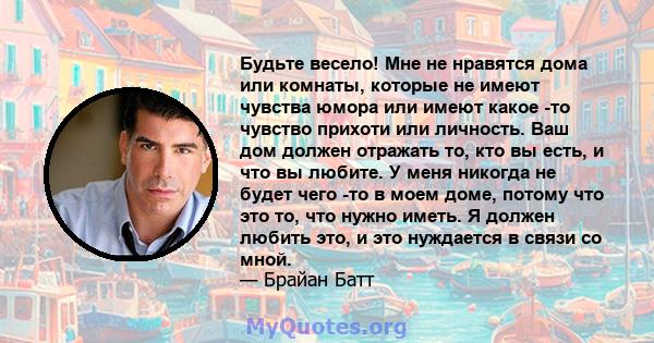 Будьте весело! Мне не нравятся дома или комнаты, которые не имеют чувства юмора или имеют какое -то чувство прихоти или личность. Ваш дом должен отражать то, кто вы есть, и что вы любите. У меня никогда не будет чего