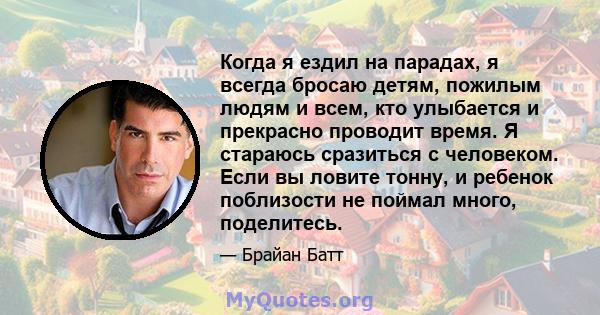 Когда я ездил на парадах, я всегда бросаю детям, пожилым людям и всем, кто улыбается и прекрасно проводит время. Я стараюсь сразиться с человеком. Если вы ловите тонну, и ребенок поблизости не поймал много, поделитесь.