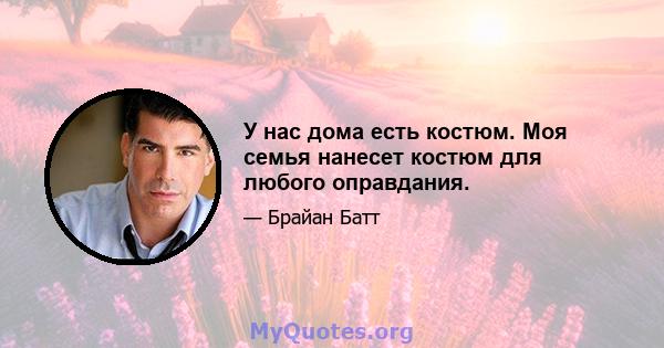 У нас дома есть костюм. Моя семья нанесет костюм для любого оправдания.