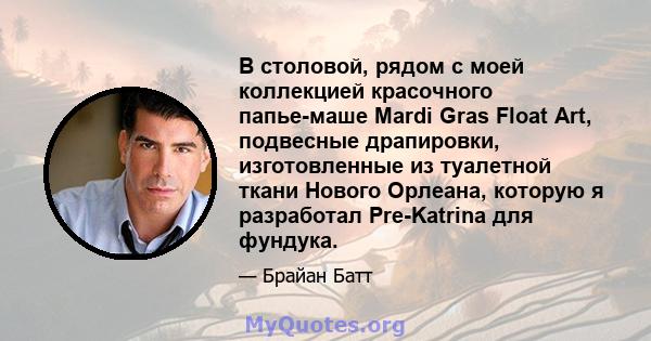 В столовой, рядом с моей коллекцией красочного папье-маше Mardi Gras Float Art, подвесные драпировки, изготовленные из туалетной ткани Нового Орлеана, которую я разработал Pre-Katrina для фундука.