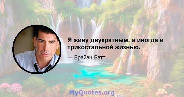 Я живу двукратным, а иногда и трикостальной жизнью.