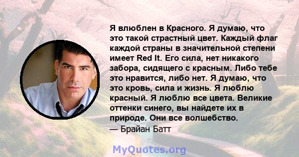 Я влюблен в Красного. Я думаю, что это такой страстный цвет. Каждый флаг каждой страны в значительной степени имеет Red It. Его сила, нет никакого забора, сидящего с красным. Либо тебе это нравится, либо нет. Я думаю,