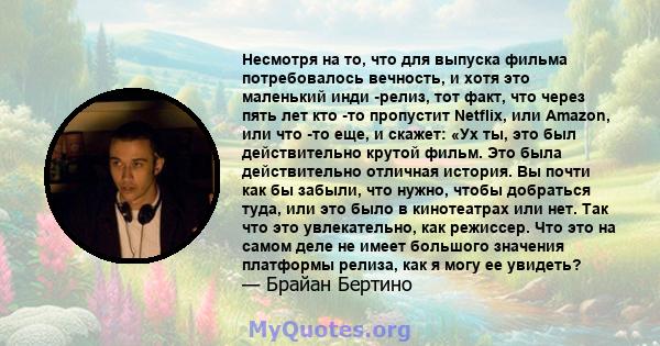 Несмотря на то, что для выпуска фильма потребовалось вечность, и хотя это маленький инди -релиз, тот факт, что через пять лет кто -то пропустит Netflix, или Amazon, или что -то еще, и скажет: «Ух ты, это был