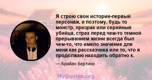 Я строю свои истории-первый персонаж, и поэтому, будь то монстр, призрак или серийный убийца, страх перед чем-то темной прерыванием жизни всегда был чем-то, что имело значение для меня как рассказчика или то, что я